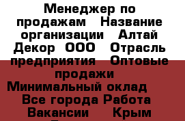 Менеджер по продажам › Название организации ­ Алтай-Декор, ООО › Отрасль предприятия ­ Оптовые продажи › Минимальный оклад ­ 1 - Все города Работа » Вакансии   . Крым,Бахчисарай